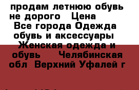 продам летнюю обувь не дорого › Цена ­ 500 - Все города Одежда, обувь и аксессуары » Женская одежда и обувь   . Челябинская обл.,Верхний Уфалей г.